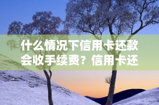 什么情况下信用卡还款会收手续费？信用卡还款收手续费的原因分析！ (什么情况下信用卡会给朋友打电话)