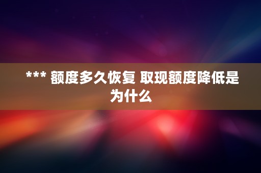  *** 额度多久恢复 取现额度降低是为什么