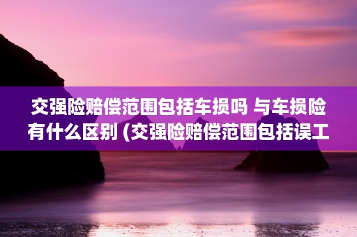 交强险赔偿范围包括车损吗 与车损险有什么区别 (交强险赔偿范围包括误工费和护理费吗)