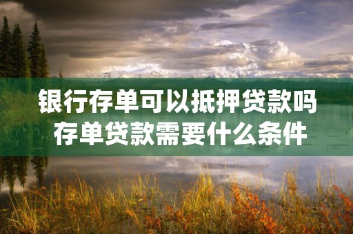 银行存单可以抵押贷款吗 存单贷款需要什么条件 (银行存单可以抵押贷款吗安全吗)