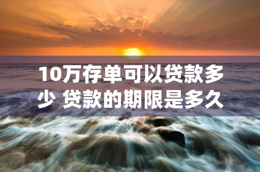 10万存单可以贷款多少 贷款的期限是多久 (10万存单可以贷款多少)