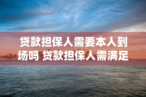 贷款担保人需要本人到场吗 贷款担保人需满足什么条件 (贷款担保人需要本人到场吗)