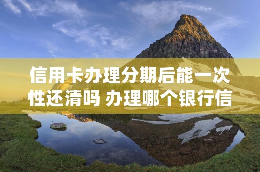 信用卡办理分期后能一次性还清吗 办理哪个银行信用卡更好通过 (信用卡分期后还可以消费吗)