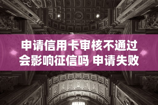 申请信用卡审核不通过会影响征信吗 申请失败怎么解决 (申请信用卡审核不通过的原因有哪些)