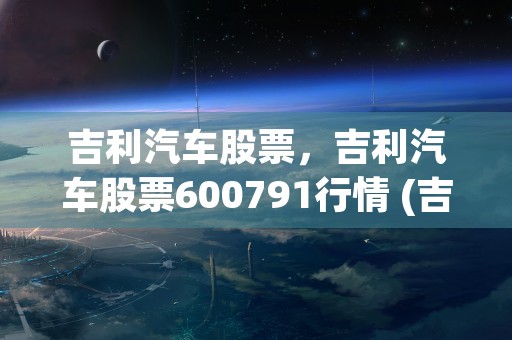 吉利汽车股票，吉利汽车股票600791行情 (吉利汽车股票60079)