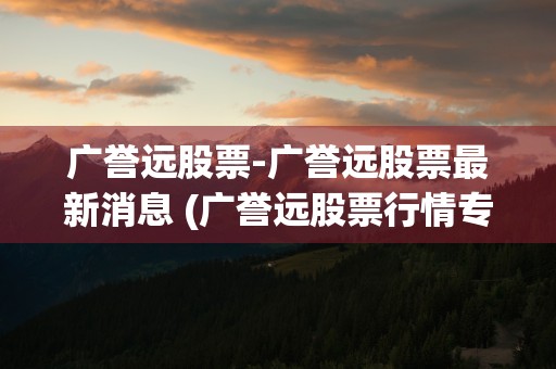 广誉远股票-广誉远股票最新消息 (广誉远股票行情专家解析)