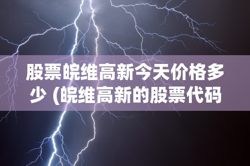 股票皖维高新今天价格多少 (皖维高新的股票代码)