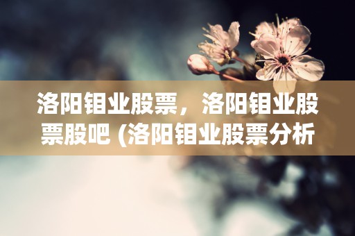 洛阳钼业股票，洛阳钼业股票股吧 (洛阳钼业股票分析)