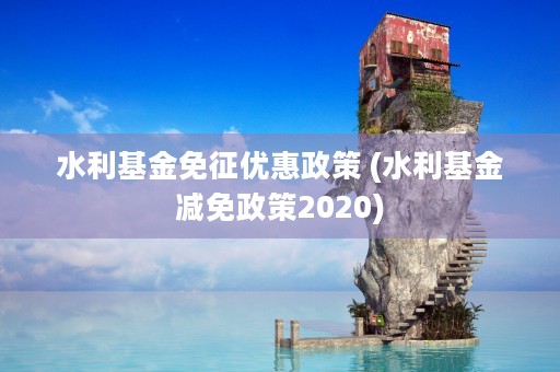 水利基金免征优惠政策 (水利基金减免政策2020)