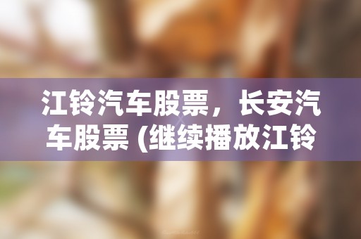 江铃汽车股票，长安汽车股票 (继续播放江铃汽车股票)