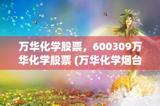 万华化学股票，600309万华化学股票 (万华化学烟台工业园)