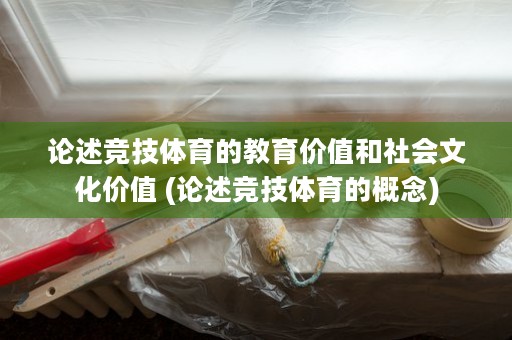 论述竞技体育的教育价值和社会文化价值 (论述竞技体育的概念)