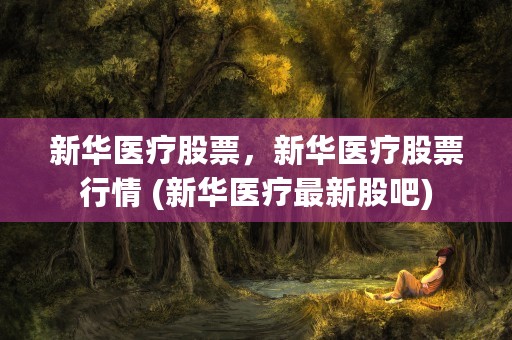 新华医疗股票，新华医疗股票行情 (新华医疗最新股吧)