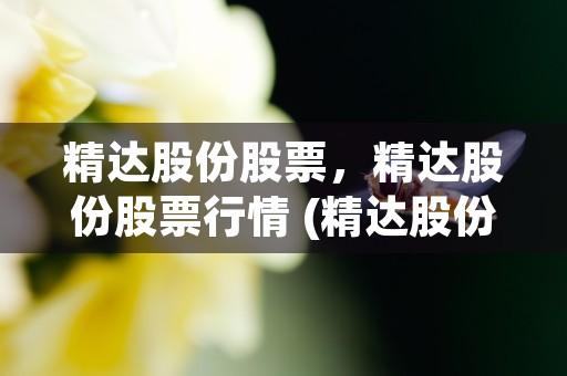 精达股份股票，精达股份股票行情 (精达股份股票最新消息)