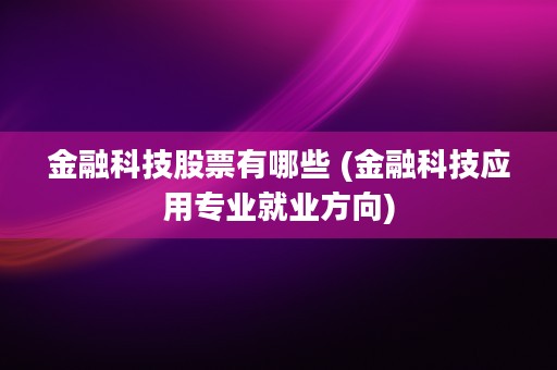 金融科技股票有哪些 (金融科技应用专业就业方向)