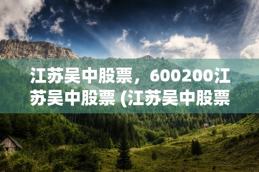 江苏吴中股票，600200江苏吴中股票 (江苏吴中股票分红)