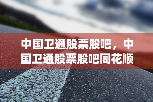 中国卫通股票股吧，中国卫通股票股吧同花顺 (中国卫通股票股吧最新消息)