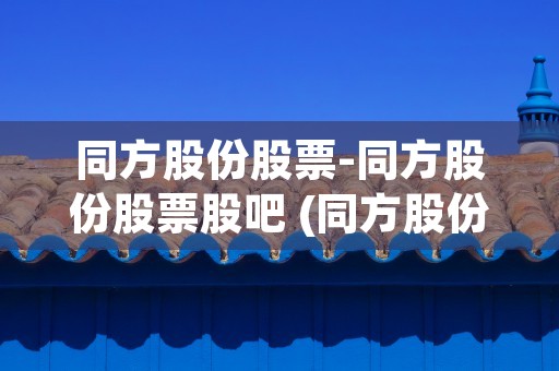 同方股份股票-同方股份股票股吧 (同方股份未来将爆发)