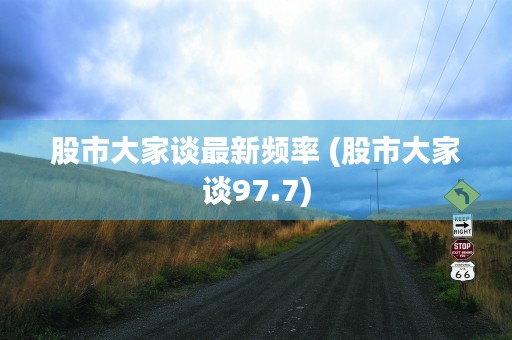 股市大家谈最新频率 (股市大家谈97.7)