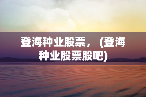 登海种业股票， (登海种业股票股吧)