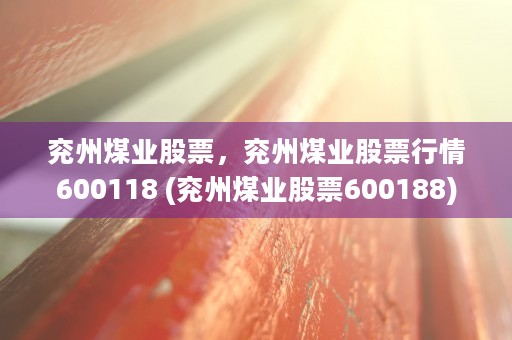 兖州煤业股票，兖州煤业股票行情600118 (兖州煤业股票600188)