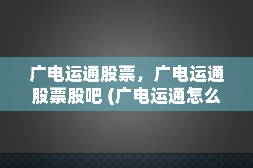 广电运通股票，广电运通股票股吧 (广电运通怎么样股吧)