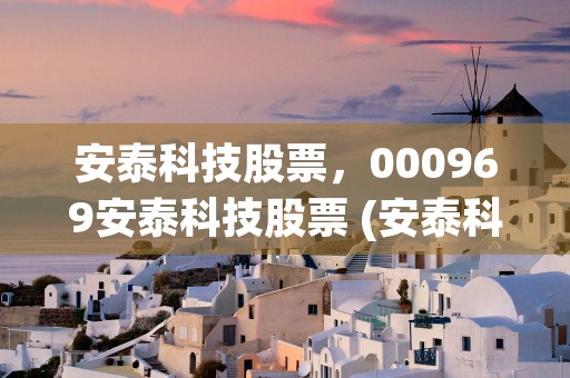 安泰科技股票，000969安泰科技股票 (安泰科技是一家怎样的公司)