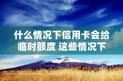 什么情况下信用卡会给临时额度 这些情况下会给 (什么情况下信用卡会被冻结)