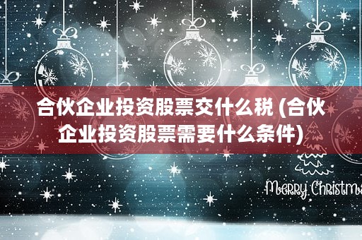 合伙企业投资股票交什么税 (合伙企业投资股票需要什么条件)