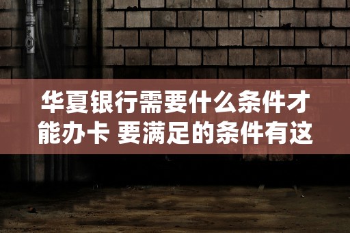 华夏银行需要什么条件才能办卡 要满足的条件有这些 (华夏银行办卡麻烦)