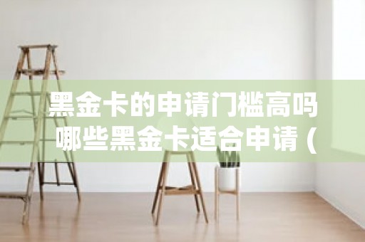 黑金卡的申请门槛高吗 哪些黑金卡适合申请 (申请黑金卡需要什么条件)