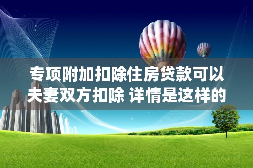 专项附加扣除住房贷款可以夫妻双方扣除 详情是这样的 (专项附加扣除住房贷款夫妻双方怎么扣)