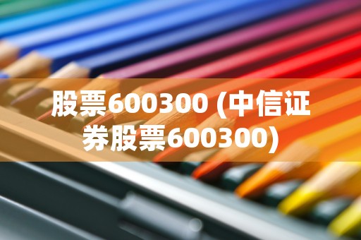 股票600300 (中信证券股票600300)