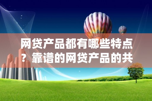 网贷产品都有哪些特点？靠谱的网贷产品的共同点是什么？ (网贷产品都有哪些种类)