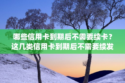 哪些信用卡到期后不需要续卡？这几类信用卡到期后不需要续发新卡！ (哪些信用卡到期后自动注销)