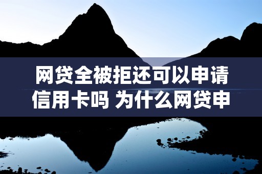 网贷全被拒还可以申请信用卡吗 为什么网贷申请被拒 (网贷被拒还能去银行贷款吗)