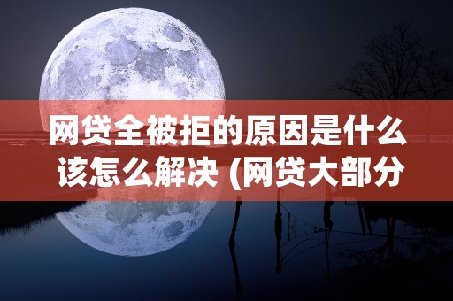 网贷全被拒的原因是什么 该怎么解决 (网贷大部分被拒)