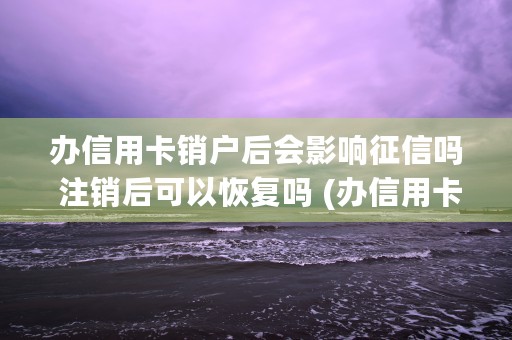 办信用卡销户后会影响征信吗 注销后可以恢复吗 (办信用卡去哪里办)