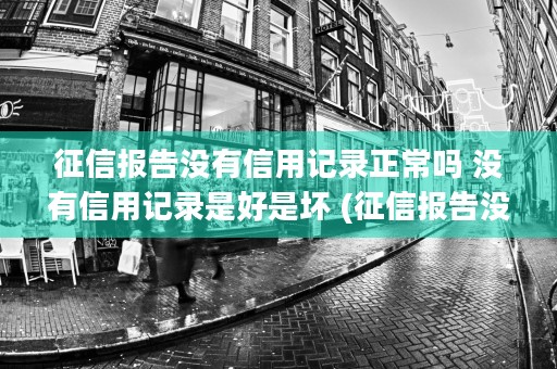 征信报告没有信用记录正常吗 没有信用记录是好是坏 (征信报告没有信用卡怎么显示)