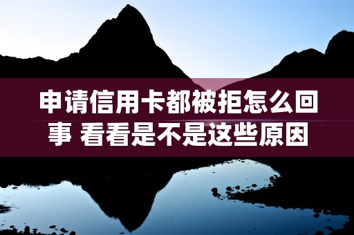 申请信用卡都被拒怎么回事 看看是不是这些原因 (申请信用卡为什么会被拒绝)