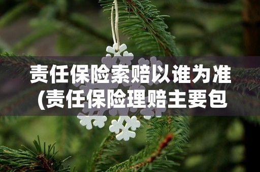 责任保险索赔以谁为准 (责任保险理赔主要包括哪些流程)