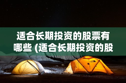 适合长期投资的股票有哪些 (适合长期投资的股票排名)