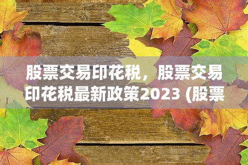 股票交易印花税，股票交易印花税最新政策2023 (股票印花税和手续费怎么算)