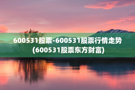 600531股票-600531股票行情走势 (600531股票东方财富)