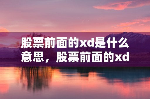 股票前面的xd是什么意思，股票前面的xd是什么意思 (股票前xd是什么意思啊)