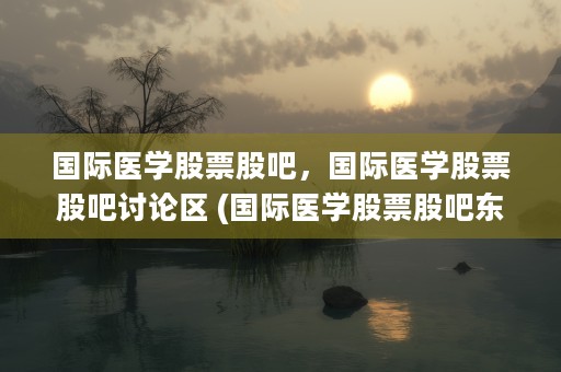 国际医学股票股吧，国际医学股票股吧讨论区 (国际医学股票股吧东方财富网)