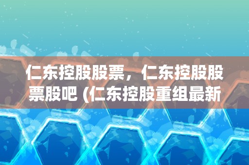 仁东控股股票，仁东控股股票股吧 (仁东控股重组最新消息)