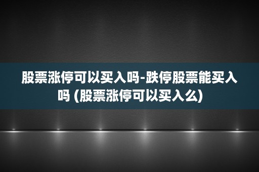 股票涨停可以买入吗-跌停股票能买入吗 (股票涨停可以买入么)