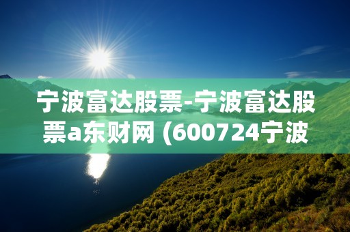 宁波富达股票-宁波富达股票a东财网 (600724宁波富达股票行情)