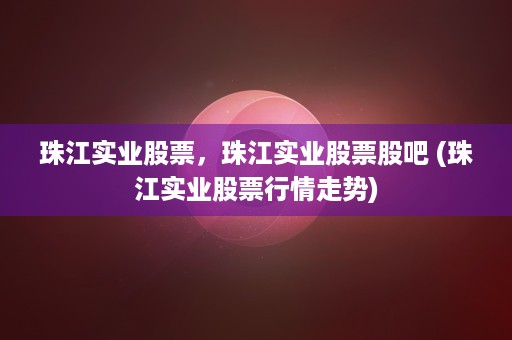 珠江实业股票，珠江实业股票股吧 (珠江实业股票行情走势)